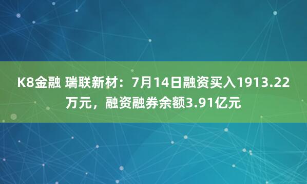 K8金融 瑞联新材：7月14日融资买入1913.22万元，融资融券余额3.91亿元