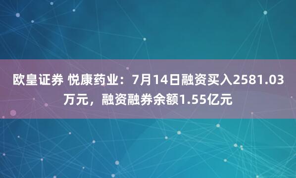 欧皇证券 悦康药业：7月14日融资买入2581.03万元，融资融券余额1.55亿元