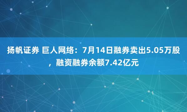 扬帆证券 巨人网络：7月14日融券卖出5.05万股，融资融券余额7.42亿元
