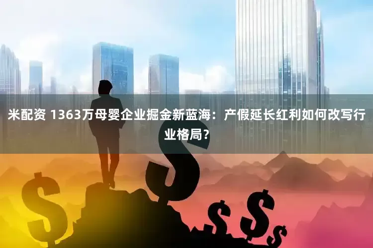 米配资 1363万母婴企业掘金新蓝海：产假延长红利如何改写行业格局？