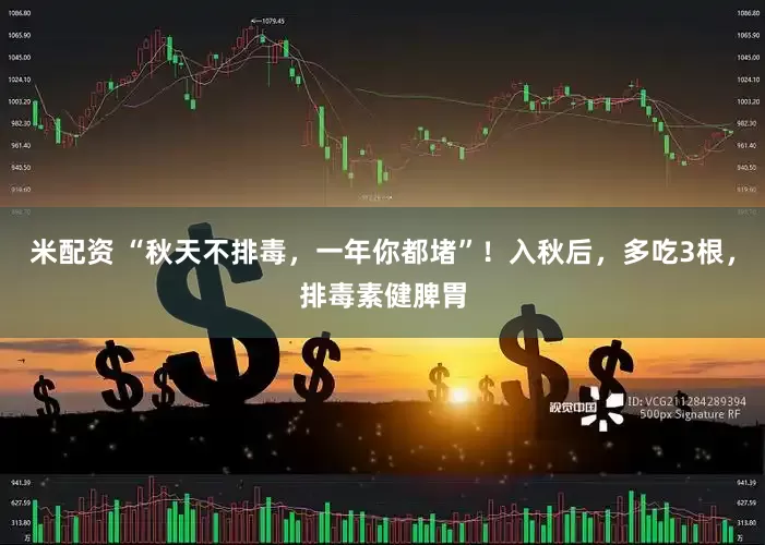 米配资 “秋天不排毒，一年你都堵”！入秋后，多吃3根，排毒素健脾胃