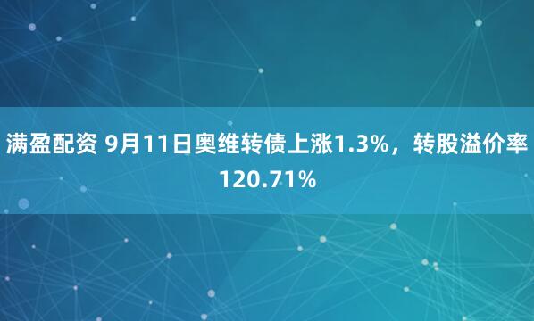 满盈配资 9月11日奥维转债上涨1.3%，转股溢价率120.71%