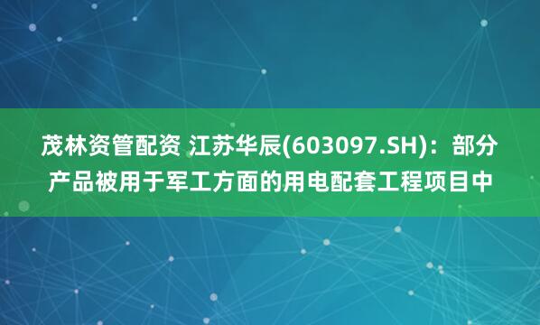 茂林资管配资 江苏华辰(603097.SH)：部分产品被用于军工方面的用电配套工程项目中