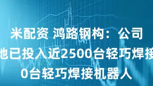 米配资 鸿路钢构：公司生产基地已投入近2500台轻巧焊接机器人