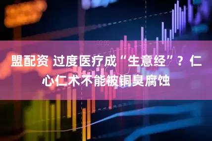 盟配资 过度医疗成“生意经”？仁心仁术不能被铜臭腐蚀