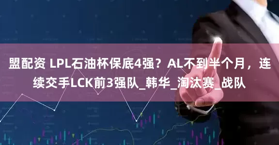 盟配资 LPL石油杯保底4强？AL不到半个月，连续交手LCK前3强队_韩华_淘汰赛_战队
