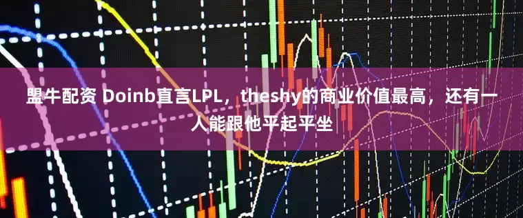 盟牛配资 Doinb直言LPL，theshy的商业价值最高，还有一人能跟他平起平坐