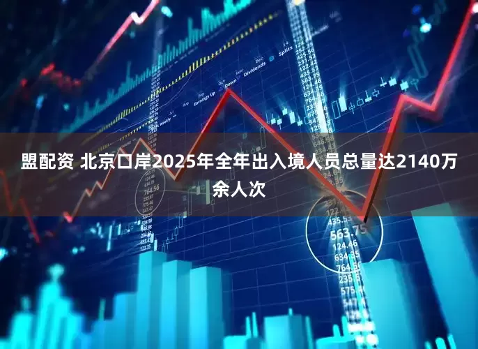 盟配资 北京口岸2025年全年出入境人员总量达2140万余人次