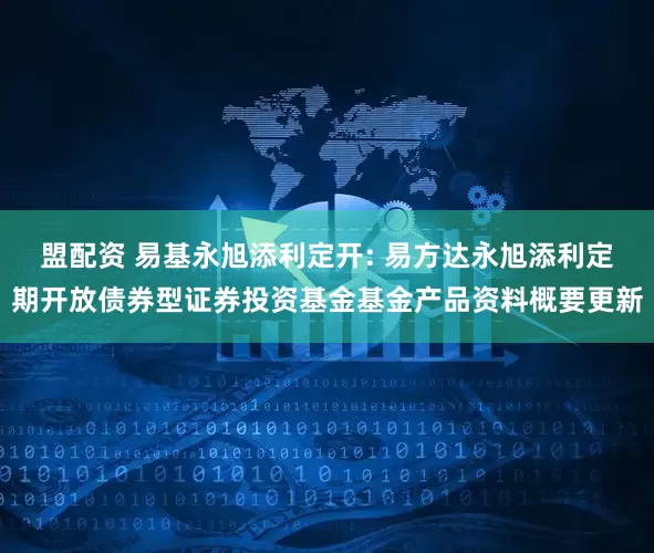 盟配资 易基永旭添利定开: 易方达永旭添利定期开放债券型证券投资基金基金产品资料概要更新