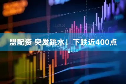 盟配资 突发跳水！下跌近400点