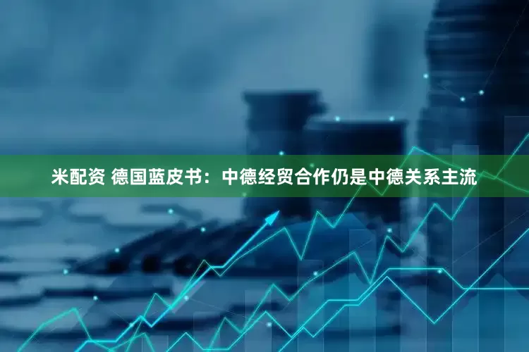 米配资 德国蓝皮书：中德经贸合作仍是中德关系主流