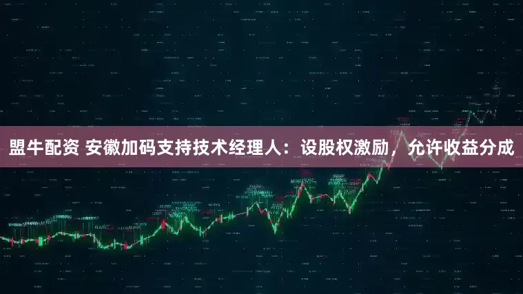 盟牛配资 安徽加码支持技术经理人：设股权激励，允许收益分成