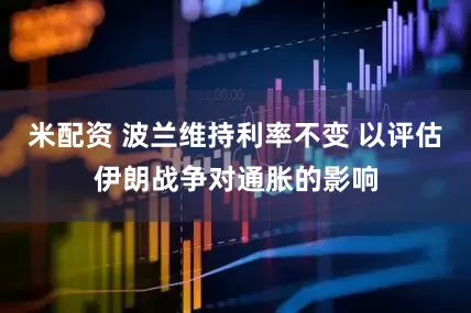 米配资 波兰维持利率不变 以评估伊朗战争对通胀的影响