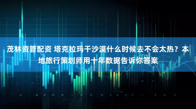 茂林资管配资 塔克拉玛干沙漠什么时候去不会太热？本地旅行策划师用十年数据告诉你答案