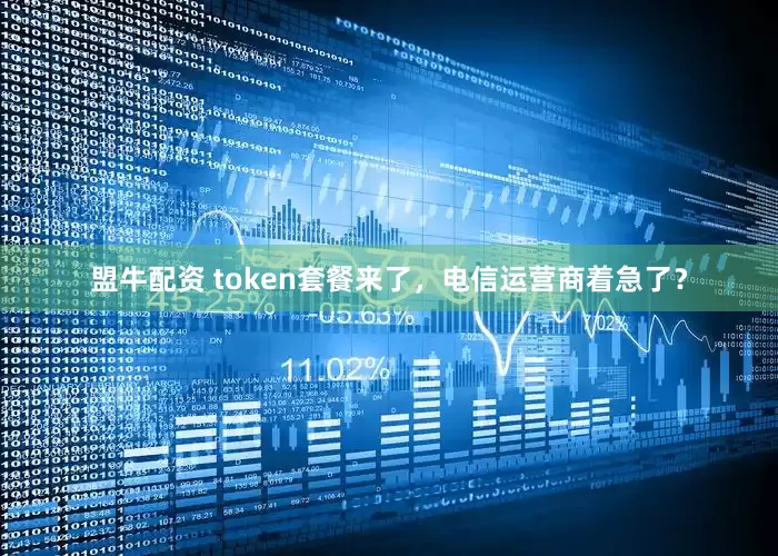 盟牛配资 token套餐来了，电信运营商着急了？
